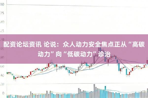 配资论坛资讯 论说：众人动力安全焦点正从“高碳动力”向“低碳动力”诊治
