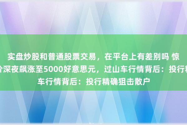 实盘炒股和普通股票交易，在平台上有差别吗 惊魂动魄！金价深夜飙涨至5000好意思元，过山车行情背后：投行精确狙击散户