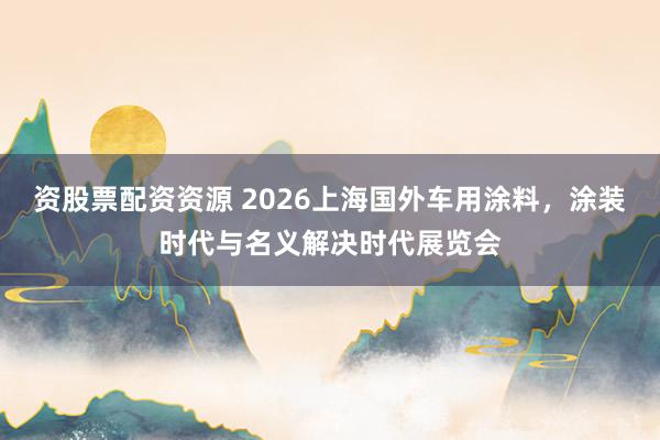 资股票配资资源 2026上海国外车用涂料，涂装时代与名义解决时代展览会