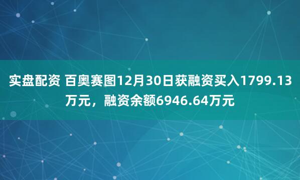 实盘配资 百奥赛图12月30日获融资买入1799.13万元，融资余额6946.64万元