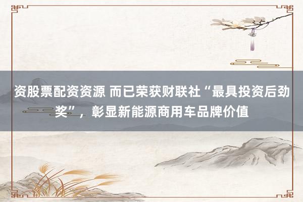 资股票配资资源 而已荣获财联社“最具投资后劲奖”，彰显新能源商用车品牌价值
