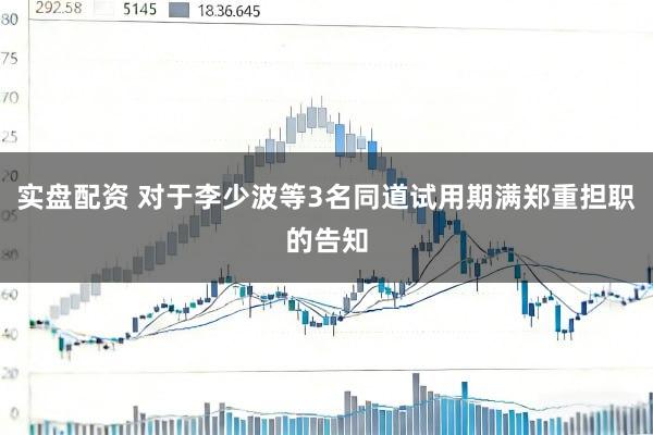 实盘配资 对于李少波等3名同道试用期满郑重担职的告知