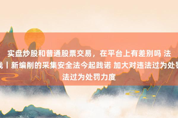 实盘炒股和普通股票交易，在平台上有差别吗 法治在线丨新编削的采集安全法今起践诺 加大对违法过为处罚力度