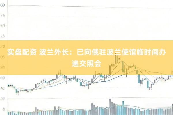 实盘配资 波兰外长：已向俄驻波兰使馆临时间办递交照会