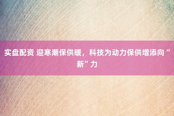 实盘配资 迎寒潮保供暖，科技为动力保供增添向“新”力