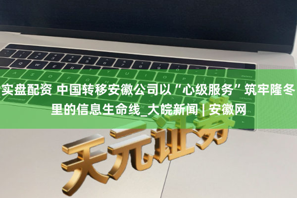 实盘配资 中国转移安徽公司以“心级服务”筑牢隆冬里的信息生命线_大皖新闻 | 安徽网