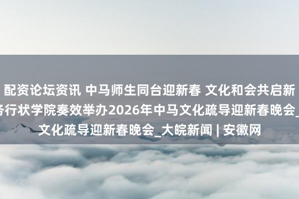 配资论坛资讯 中马师生同台迎新春 文化和会共启新征途 安徽绿海商务行状学院奏效举办2026年中马文化疏导迎新春晚会_大皖新闻 | 安徽网