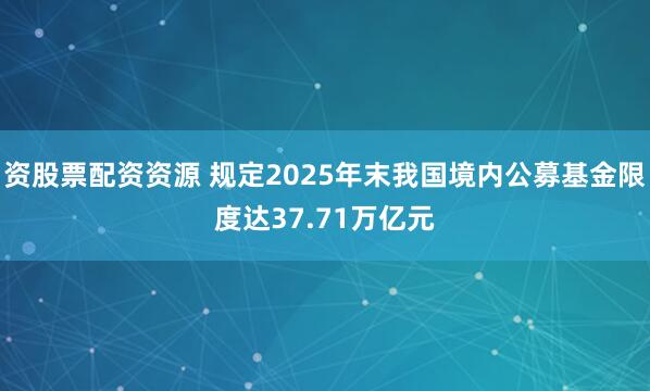 资股票配资资源 规定2025年末我国境内公募基金限度达37.71万亿元