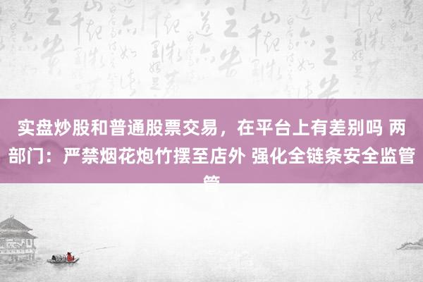实盘炒股和普通股票交易，在平台上有差别吗 两部门：严禁烟花炮竹摆至店外 强化全链条安全监管