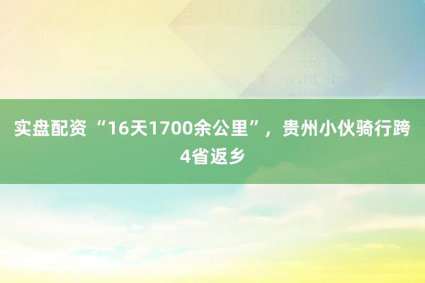 实盘配资 “16天1700余公里”，贵州小伙骑行跨4省返乡