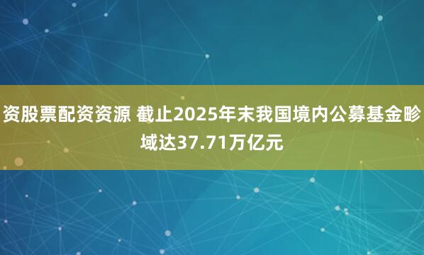 资股票配资资源 截止2025年末我国境内公募基金畛域达37.71万亿元