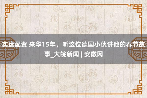 实盘配资 来华15年，听这位德国小伙讲他的春节故事_大皖新闻 | 安徽网