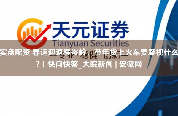 实盘配资 春运迎返程岑岭，带年货上火车要凝视什么?丨快问快答_大皖新闻 | 安徽网