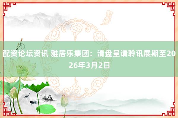 配资论坛资讯 雅居乐集团：清盘呈请聆讯展期至2026年3月2日