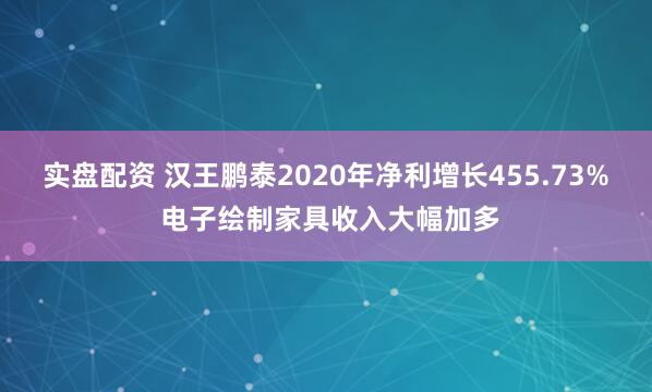 实盘配资 汉王鹏泰2020年净利增长455.73% 电子绘制家具收入大幅加多