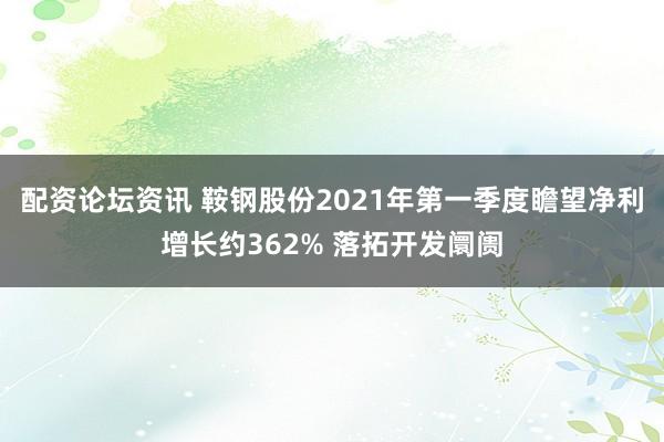 配资论坛资讯 鞍钢股份2021年第一季度瞻望净利增长约362% 落拓开发阛阓
