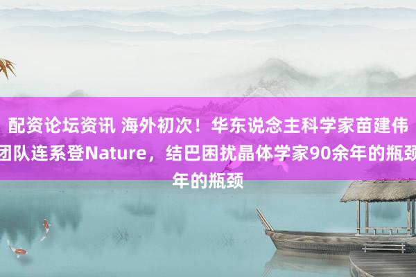 配资论坛资讯 海外初次！华东说念主科学家苗建伟团队连系登Nature，结巴困扰晶体学家90余年的瓶颈