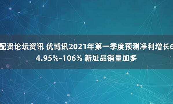 配资论坛资讯 优博讯2021年第一季度预测净利增长64.95%-106% 新址品销量加多
