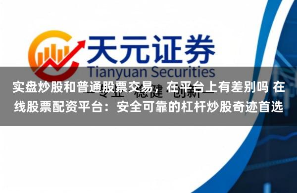 实盘炒股和普通股票交易，在平台上有差别吗 在线股票配资平台：安全可靠的杠杆炒股奇迹首选
