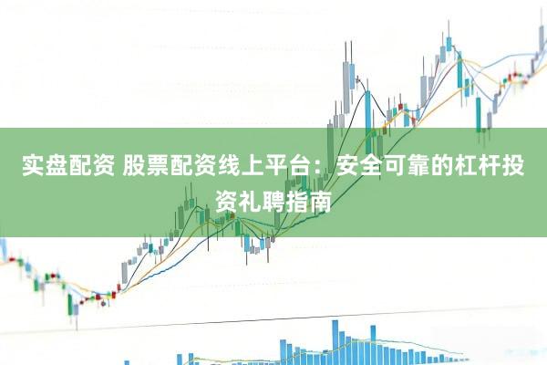 实盘配资 股票配资线上平台：安全可靠的杠杆投资礼聘指南