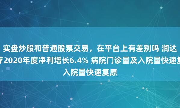 实盘炒股和普通股票交易，在平台上有差别吗 润达医疗2020年度净利增长6.4% 病院门诊量及入院量快速复原