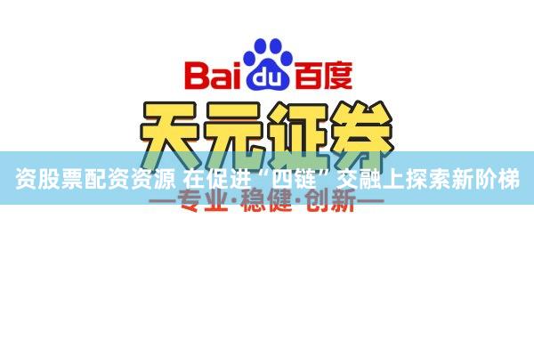 资股票配资资源 在促进“四链”交融上探索新阶梯
