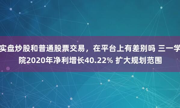 实盘炒股和普通股票交易，在平台上有差别吗 三一学院2020年净利增长40.22% 扩大规划范围