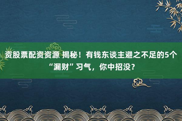 资股票配资资源 揭秘！有钱东谈主避之不足的5个“漏财”习气，你中招没？