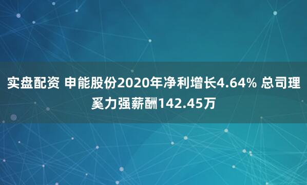 实盘配资 申能股份2020年净利增长4.64% 总司理奚力强薪酬142.45万