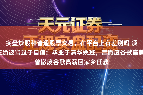 实盘炒股和普通股票交易，在平台上有差别吗 须眉月薪5万征婚被骂过于自信：毕业于清华姚班，曾撤废谷歌高薪回家乡任教
