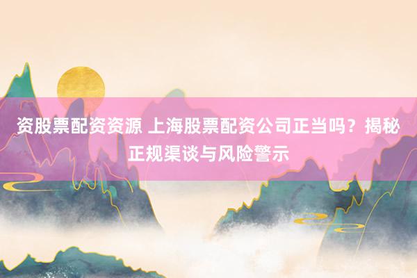 资股票配资资源 上海股票配资公司正当吗？揭秘正规渠谈与风险警示